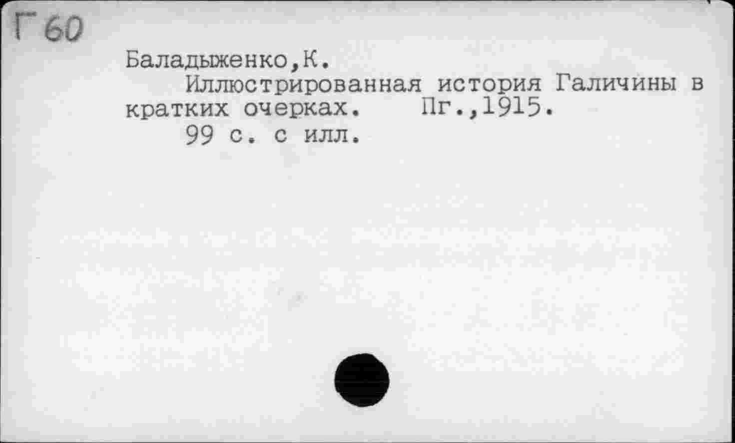 ﻿Г 60
Ба л а д ыже н ко,К.
Иллюстрированная история Галичины в кратких очерках. Пг.,1915.
99 с. с илл.